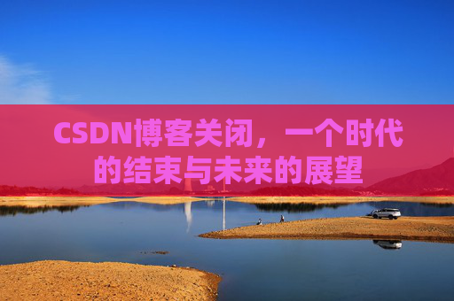 CSDN博客关闭，一个时代的结束与未来的展望